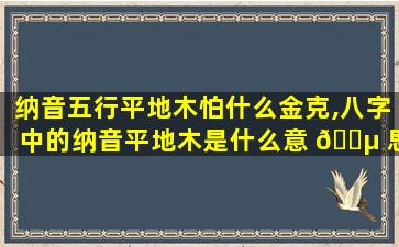 纳音五行平地木怕什么金克,八字中的纳音平地木是什么意 🐵 思
